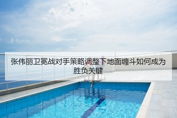 张伟丽卫冕战对手策略调整下地面缠斗如何成为胜负关键