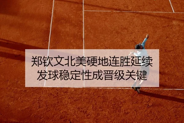 郑钦文北美硬地连胜延续 发球稳定性成晋级关键