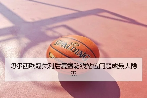 切尔西欧冠失利后复盘防线站位问题成最大隐患