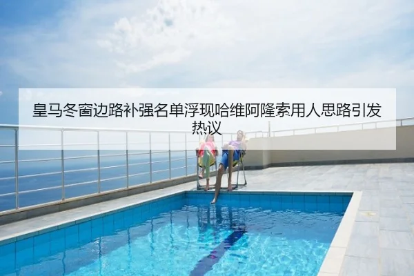皇马冬窗边路补强名单浮现哈维阿隆索用人思路引发热议