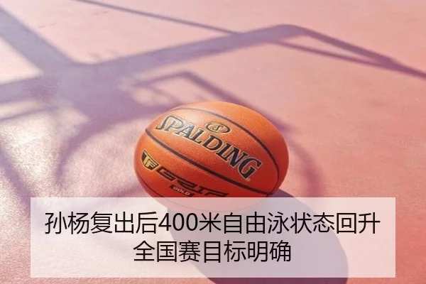 孙杨复出后400米自由泳状态回升全国赛目标明确