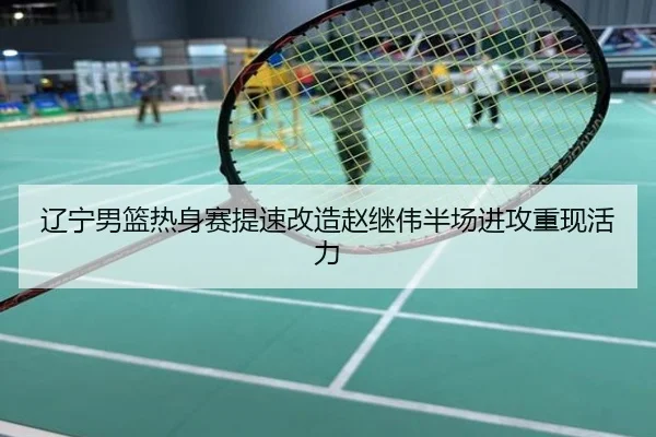 辽宁男篮热身赛提速改造赵继伟半场进攻重现活力