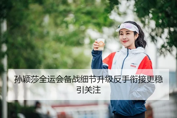 孙颖莎全运会备战细节升级反手衔接更稳引关注