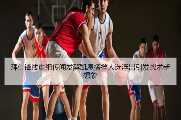 拜仁锋线重组传闻发酵凯恩搭档人选浮出引发战术新想象