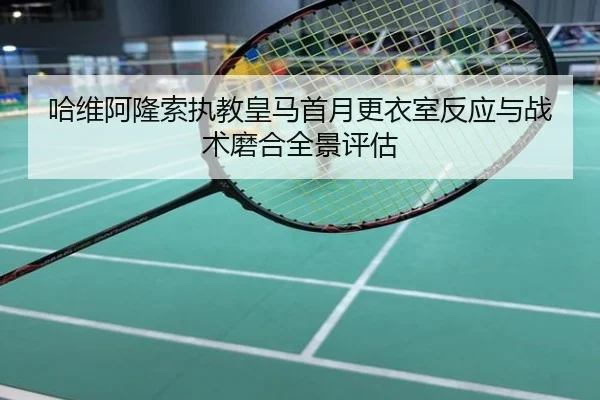 哈维阿隆索执教皇马首月更衣室反应与战术磨合全景评估