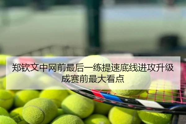 郑钦文中网前最后一练提速底线进攻升级成赛前最大看点
