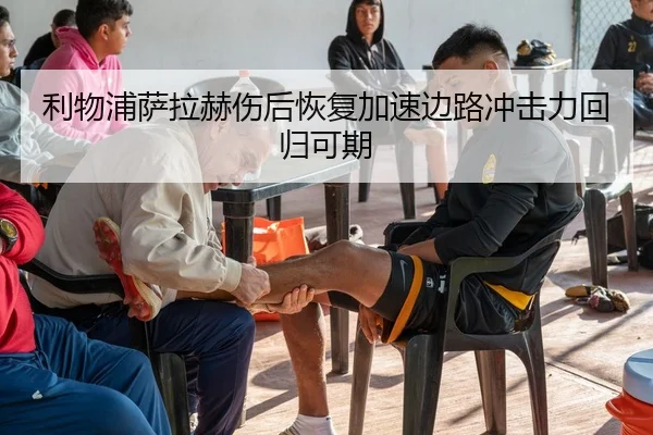 利物浦萨拉赫伤后恢复加速边路冲击力回归可期